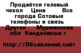 Продаётся гелевый чехол  › Цена ­ 55 - Все города Сотовые телефоны и связь » Другое   . Мурманская обл.,Кандалакша г.